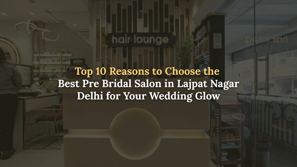 Reasons to Choose the Best Pre Bridal Salon in Lajpat Nagar Delhi